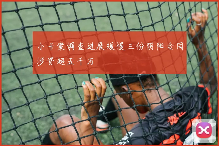 小卡案调查进展缓慢三份阴阳合同涉资超五千万