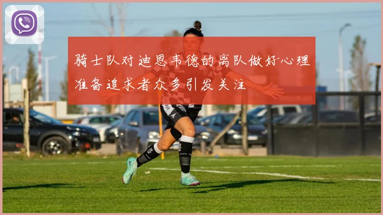 骑士队对迪恩韦德的离队做好心理准备追求者众多引发关注