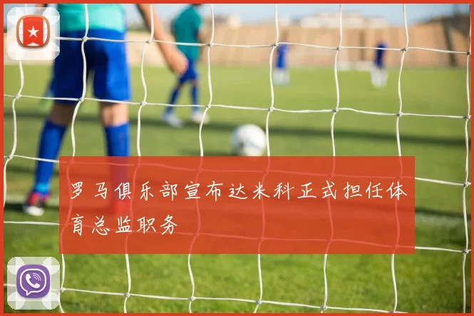 罗马俱乐部宣布达米科正式担任体育总监职务