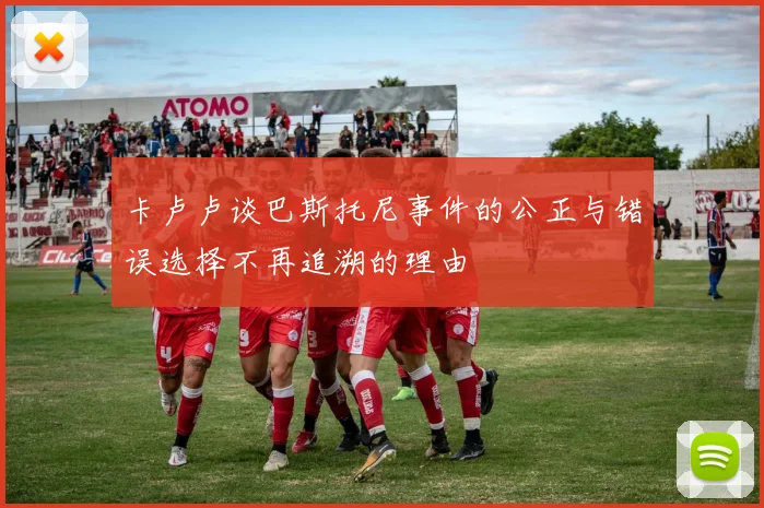 卡卢卢谈巴斯托尼事件的公正与错误选择不再追溯的理由