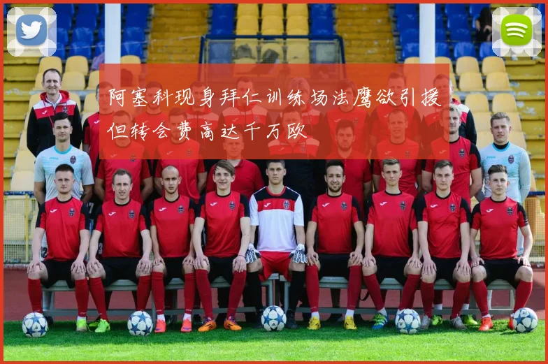 阿塞科现身拜仁训练场法鹰欲引援但转会费高达千万欧