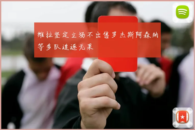维拉坚定立场不出售罗杰斯阿森纳等多队追逐无果