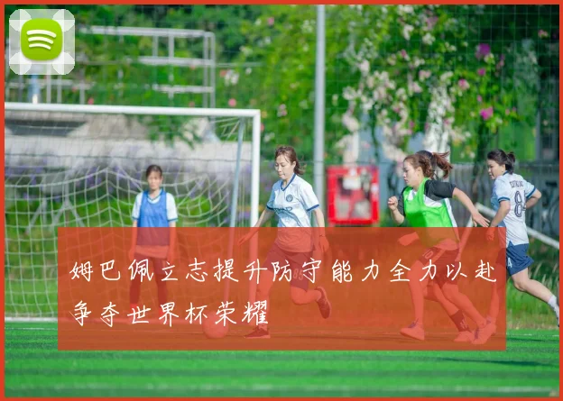 姆巴佩立志提升防守能力全力以赴争夺世界杯荣耀