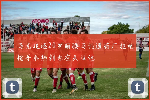 马竞追逐20岁前腰马扎遭药厂拒绝枪手和热刺也在关注他