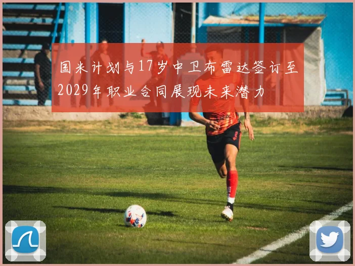 国米计划与17岁中卫布雷达签订至2029年职业合同展现未来潜力