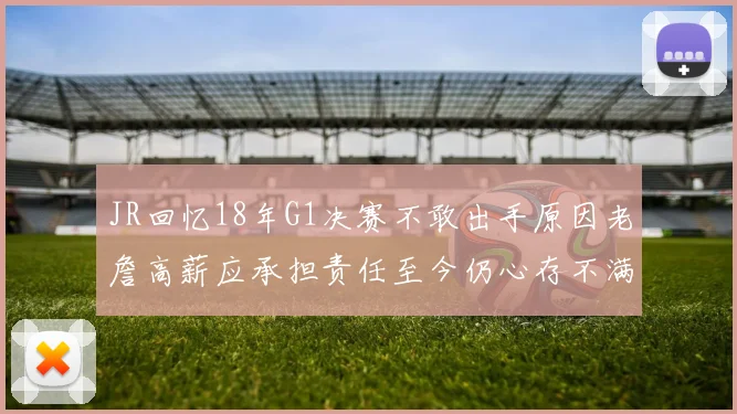 JR回忆18年G1决赛不敢出手原因老詹高薪应承担责任至今仍心存不满