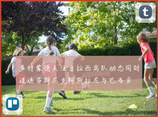 多特蒙德关注吉拉西离队动态同时追逐芬斯尼克阿斯拉尼与巴洛贡