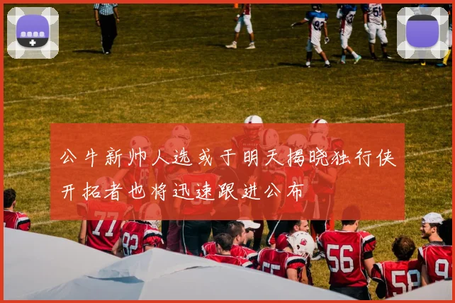 公牛新帅人选或于明天揭晓独行侠开拓者也将迅速跟进公布