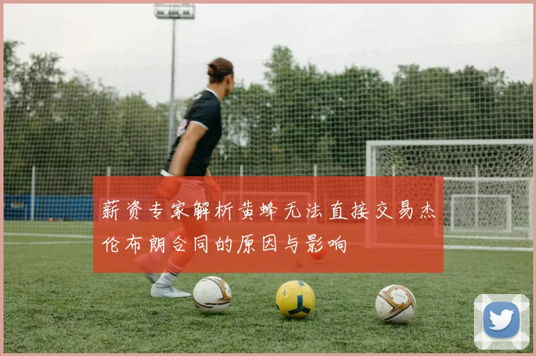 薪资专家解析黄蜂无法直接交易杰伦布朗合同的原因与影响