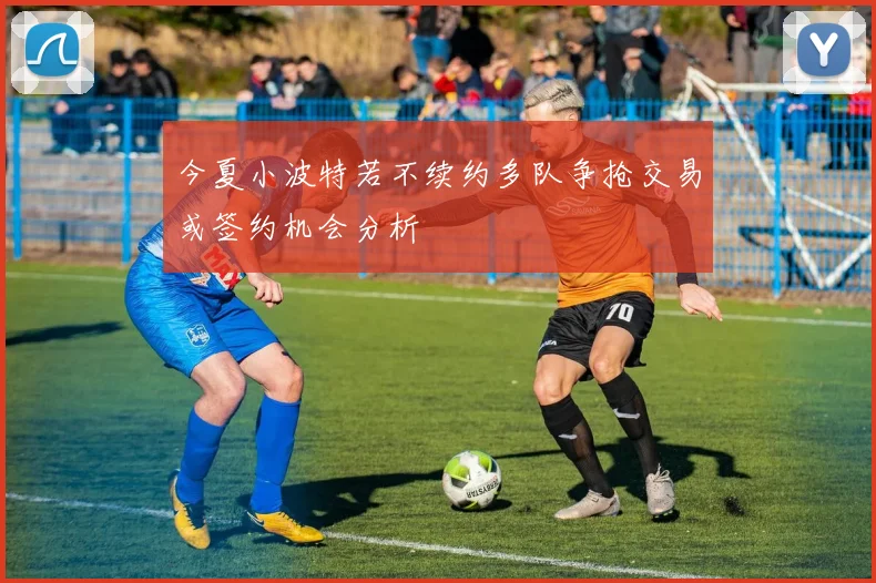 今夏小波特若不续约多队争抢交易或签约机会分析